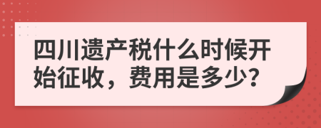 四川遗产税什么时候开始征收，费用是多少？