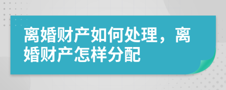 离婚财产如何处理，离婚财产怎样分配