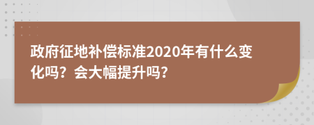 政府征地补偿标准2020年有什么变化吗？会大幅提升吗？