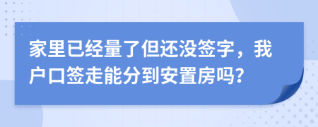 家里已经量了但还没签字，我户口签走能分到安置房吗？