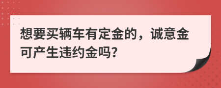 想要买辆车有定金的，诚意金可产生违约金吗？