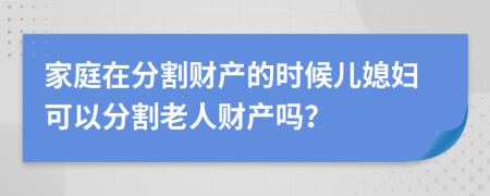 家庭在分割财产的时候儿媳妇可以分割老人财产吗？