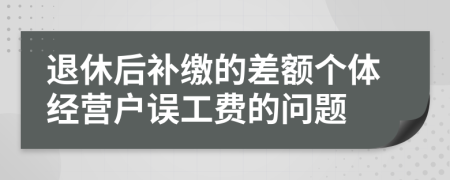 退休后补缴的差额个体经营户误工费的问题