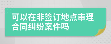 可以在非签订地点审理合同纠纷案件吗