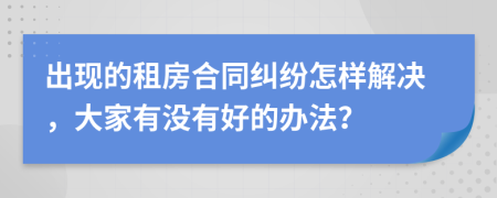 出现的租房合同纠纷怎样解决，大家有没有好的办法？