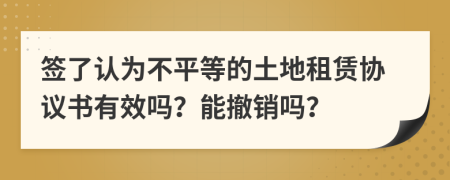 签了认为不平等的土地租赁协议书有效吗？能撤销吗？