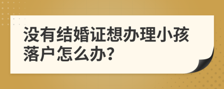 没有结婚证想办理小孩落户怎么办？