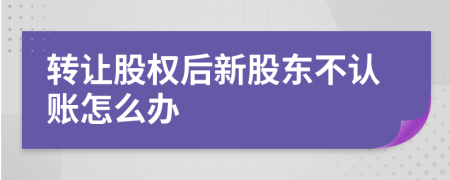 转让股权后新股东不认账怎么办