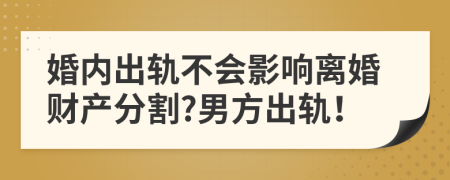 婚内出轨不会影响离婚财产分割?男方出轨！