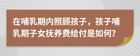 在哺乳期内照顾孩子，孩子哺乳期子女抚养费给付是如何？