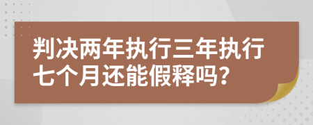 判决两年执行三年执行七个月还能假释吗？
