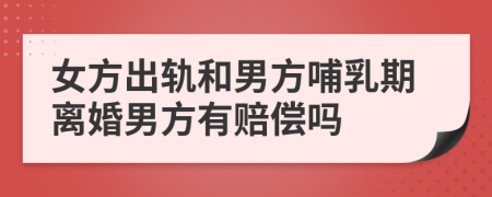 女方出轨和男方哺乳期离婚男方有赔偿吗