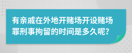 有亲戚在外地开赌场开设赌场罪刑事拘留的时间是多久呢？