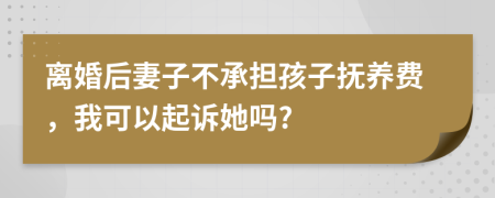 离婚后妻子不承担孩子抚养费，我可以起诉她吗?