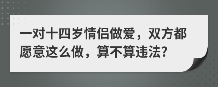 一对十四岁情侣做爱，双方都愿意这么做，算不算违法?