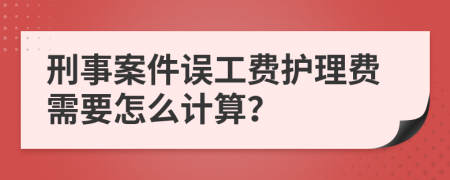 刑事案件误工费护理费需要怎么计算？