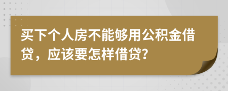 买下个人房不能够用公积金借贷，应该要怎样借贷？