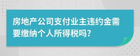 房地产公司支付业主违约金需要缴纳个人所得税吗？