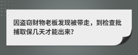 因盗窃财物老板发现被带走，到检查批捕取保几天才能出来？