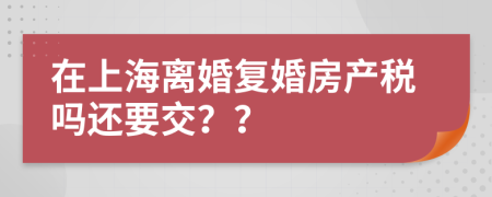 在上海离婚复婚房产税吗还要交？？
