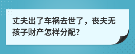 丈夫出了车祸去世了，丧夫无孩子财产怎样分配?