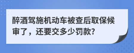 醉酒驾施机动车被查后取保候审了，还要交多少罚款?