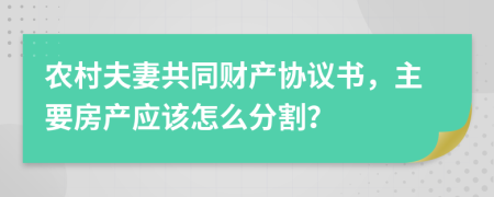 农村夫妻共同财产协议书，主要房产应该怎么分割？