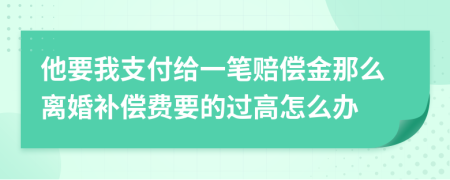 他要我支付给一笔赔偿金那么离婚补偿费要的过高怎么办