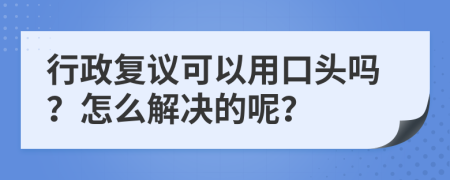 行政复议可以用口头吗？怎么解决的呢？