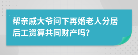 帮亲戚大爷问下再婚老人分居后工资算共同财产吗？