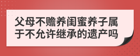 父母不赡养闺蜜养子属于不允许继承的遗产吗