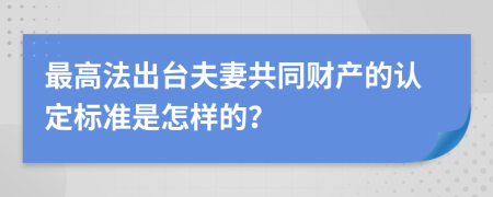 最高法出台夫妻共同财产的认定标准是怎样的？