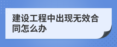 建设工程中出现无效合同怎么办