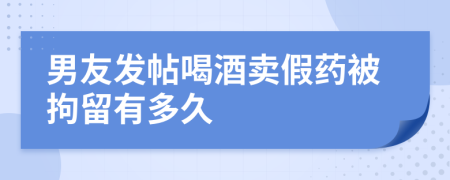 男友发帖喝酒卖假药被拘留有多久