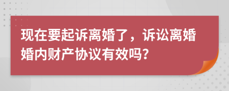 现在要起诉离婚了，诉讼离婚婚内财产协议有效吗？