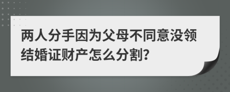 两人分手因为父母不同意没领结婚证财产怎么分割？