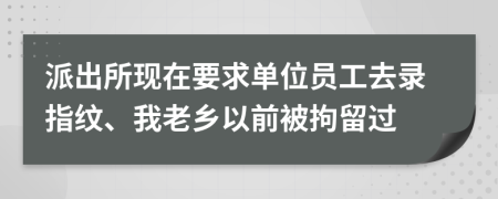 派出所现在要求单位员工去录指纹、我老乡以前被拘留过