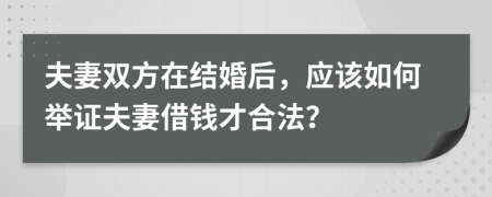 夫妻双方在结婚后，应该如何举证夫妻借钱才合法？