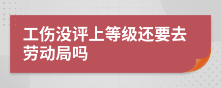 工伤没评上等级还要去劳动局吗