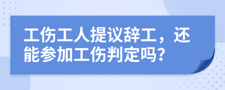 工伤工人提议辞工，还能参加工伤判定吗？