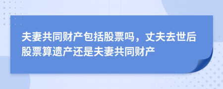 夫妻共同财产包括股票吗，丈夫去世后股票算遗产还是夫妻共同财产