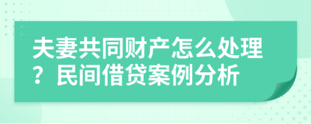 夫妻共同财产怎么处理？民间借贷案例分析