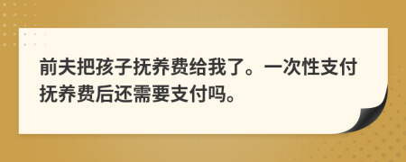 前夫把孩子抚养费给我了。一次性支付抚养费后还需要支付吗。