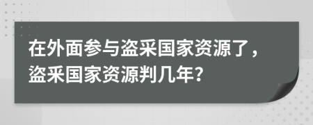 在外面参与盗采国家资源了，盜釆国家资源判几年？