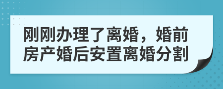 刚刚办理了离婚，婚前房产婚后安置离婚分割