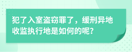 犯了入室盗窃罪了，缓刑异地收监执行地是如何的呢？