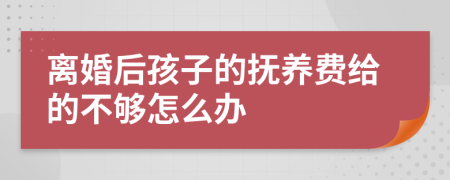 离婚后孩子的抚养费给的不够怎么办