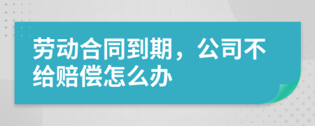 劳动合同到期，公司不给赔偿怎么办