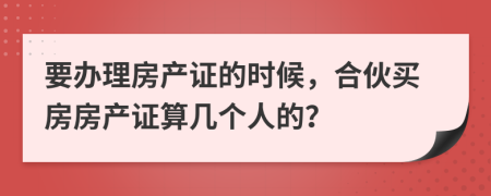 要办理房产证的时候，合伙买房房产证算几个人的？