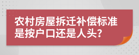 农村房屋拆迁补偿标准是按户口还是人头？